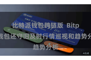 比特派钱包跨链版 Bitpie钱包还守旧及时行情巡视和趋势分析