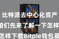 比特派去中心化资产管理  咱们先来了解一下怎样下载Bitpie钱包最新版块
