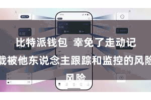 比特派钱包  幸免了走动记载被他东说念主跟踪和监控的风险